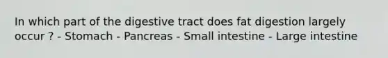 In which part of the digestive tract does fat digestion largely occur ? - Stomach - Pancreas - Small intestine - Large intestine