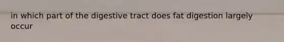 in which part of the digestive tract does fat digestion largely occur