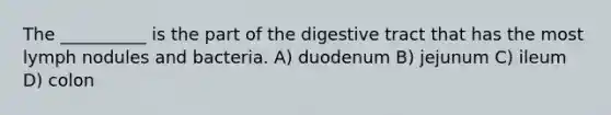 The __________ is the part of the digestive tract that has the most lymph nodules and bacteria. A) duodenum B) jejunum C) ileum D) colon