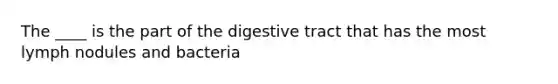 The ____ is the part of the digestive tract that has the most lymph nodules and bacteria