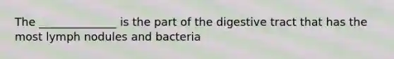 The ______________ is the part of the digestive tract that has the most lymph nodules and bacteria