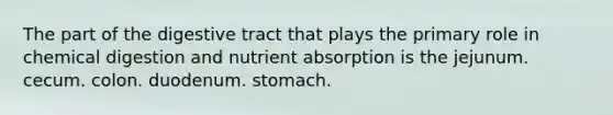 The part of the digestive tract that plays the primary role in chemical digestion and nutrient absorption is the jejunum. cecum. colon. duodenum. stomach.