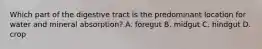 Which part of the digestive tract is the predominant location for water and mineral absorption? A. foregut B. midgut C. hindgut D. crop