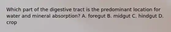 Which part of the digestive tract is the predominant location for water and mineral absorption? A. foregut B. midgut C. hindgut D. crop
