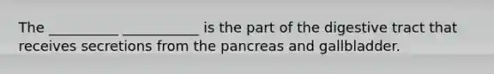 The __________ ___________ is the part of the digestive tract that receives secretions from the pancreas and gallbladder.