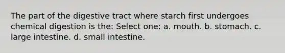 The part of the digestive tract where starch first undergoes chemical digestion is the: Select one: a. mouth. b. stomach. c. large intestine. d. small intestine.