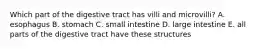 Which part of the digestive tract has villi and microvilli? A. esophagus B. stomach C. small intestine D. large intestine E. all parts of the digestive tract have these structures