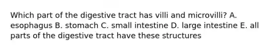 Which part of the digestive tract has villi and microvilli? A. esophagus B. stomach C. small intestine D. large intestine E. all parts of the digestive tract have these structures