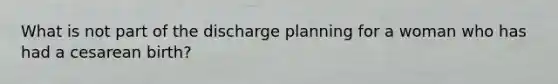 What is not part of the discharge planning for a woman who has had a cesarean birth?