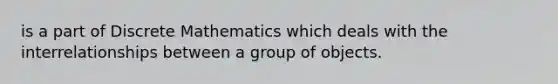 is a part of Discrete Mathematics which deals with the interrelationships between a group of objects.