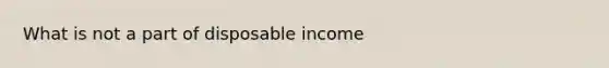 What is not a part of disposable income