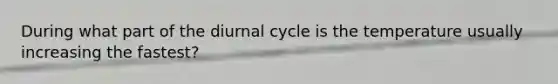 During what part of the diurnal cycle is the temperature usually increasing the fastest?