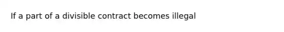 If a part of a divisible contract becomes illegal