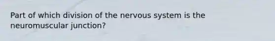 Part of which division of the <a href='https://www.questionai.com/knowledge/kThdVqrsqy-nervous-system' class='anchor-knowledge'>nervous system</a> is the neuromuscular junction?