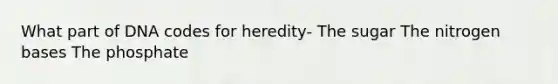 What part of DNA codes for heredity- The sugar The nitrogen bases The phosphate