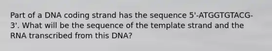 Part of a DNA coding strand has the sequence 5'-ATGGTGTACG-3'. What will be the sequence of the template strand and the RNA transcribed from this DNA?