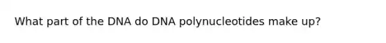 What part of the DNA do DNA polynucleotides make up?