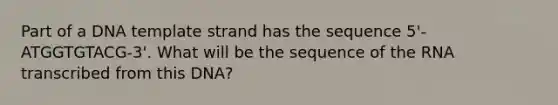 Part of a DNA template strand has the sequence 5'-ATGGTGTACG-3'. What will be the sequence of the RNA transcribed from this DNA?