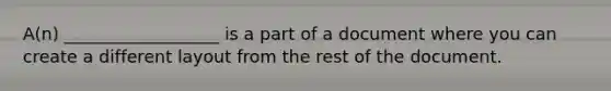 A(n) __________________ is a part of a document where you can create a different layout from the rest of the document.