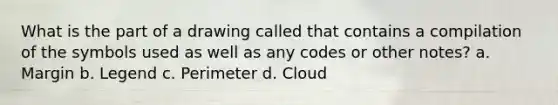 What is the part of a drawing called that contains a compilation of the symbols used as well as any codes or other notes? a. Margin b. Legend c. Perimeter d. Cloud