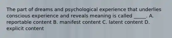 The part of dreams and psychological experience that underlies conscious experience and reveals meaning is called _____. A. reportable content B. manifest content C. latent content D. explicit content