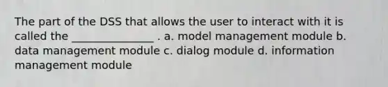 The part of the DSS that allows the user to interact with it is called the _______________ . a. model management module b. data management module c. dialog module d. information management module