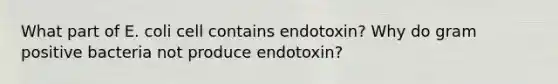 What part of E. coli cell contains endotoxin? Why do gram positive bacteria not produce endotoxin?