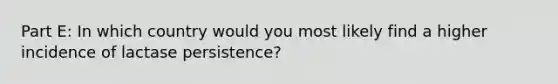 Part E: In which country would you most likely find a higher incidence of lactase persistence?