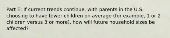 Part E: If current trends continue, with parents in the U.S. choosing to have fewer children on average (for example, 1 or 2 children versus 3 or more), how will future household sizes be affected?