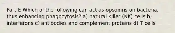 Part E Which of the following can act as opsonins on bacteria, thus enhancing phagocytosis? a) natural killer (NK) cells b) interferons c) antibodies and complement proteins d) T cells