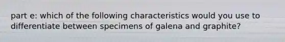 part e: which of the following characteristics would you use to differentiate between specimens of galena and graphite?