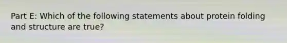 Part E: Which of the following statements about protein folding and structure are true?