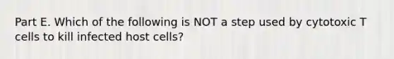 Part E. Which of the following is NOT a step used by cytotoxic T cells to kill infected host cells?