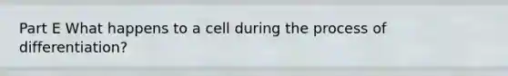 Part E What happens to a cell during the process of differentiation?