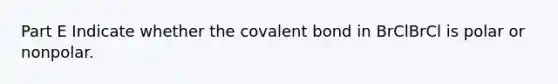 Part E Indicate whether the covalent bond in BrClBrCl is polar or nonpolar.