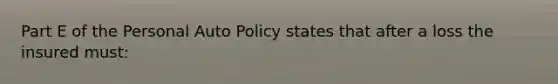 Part E of the Personal Auto Policy states that after a loss the insured must: