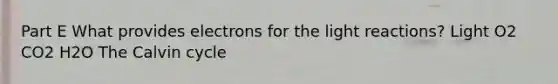 Part E What provides electrons for the <a href='https://www.questionai.com/knowledge/kSUoWrrvoC-light-reactions' class='anchor-knowledge'>light reactions</a>? Light O2 CO2 H2O The Calvin cycle