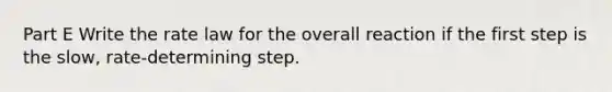 Part E Write the rate law for the overall reaction if the first step is the slow, rate-determining step.