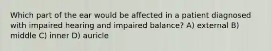 Which part of the ear would be affected in a patient diagnosed with impaired hearing and impaired balance? A) external B) middle C) inner D) auricle