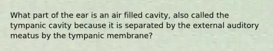 What part of the ear is an air filled cavity, also called the tympanic cavity because it is separated by the external auditory meatus by the tympanic membrane?