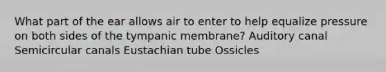 What part of the ear allows air to enter to help equalize pressure on both sides of the tympanic membrane? Auditory canal Semicircular canals Eustachian tube Ossicles