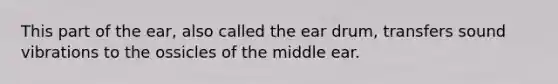 This part of the ear, also called the ear drum, transfers sound vibrations to the ossicles of the middle ear.