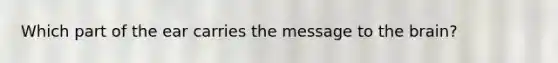 Which part of the ear carries the message to the brain?