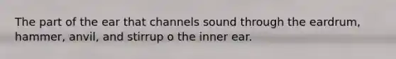 The part of the ear that channels sound through the eardrum, hammer, anvil, and stirrup o the inner ear.