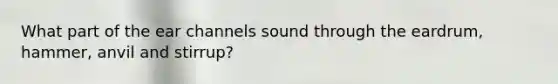 What part of the ear channels sound through the eardrum, hammer, anvil and stirrup?