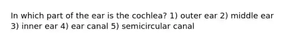 In which part of the ear is the cochlea? 1) outer ear 2) middle ear 3) inner ear 4) ear canal 5) semicircular canal