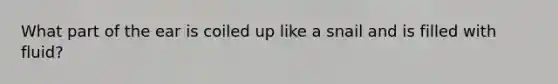 What part of the ear is coiled up like a snail and is filled with fluid?