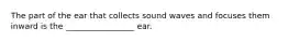 The part of the ear that collects sound waves and focuses them inward is the _________________ ear.