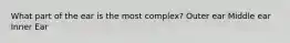 What part of the ear is the most complex? Outer ear Middle ear Inner Ear