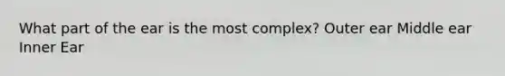 What part of the ear is the most complex? Outer ear Middle ear Inner Ear